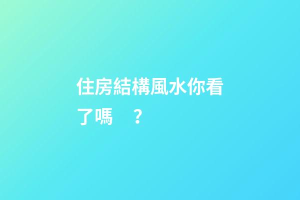 住房結構風水你看了嗎？